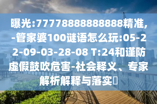 曝光:77778888888888精準(zhǔn),-管家婆100謎語怎么玩:05-22-09-03-28-08 T:24和謹(jǐn)防虛假鼓吹危害-社會(huì)釋義、專家解析解釋與落實(shí)?