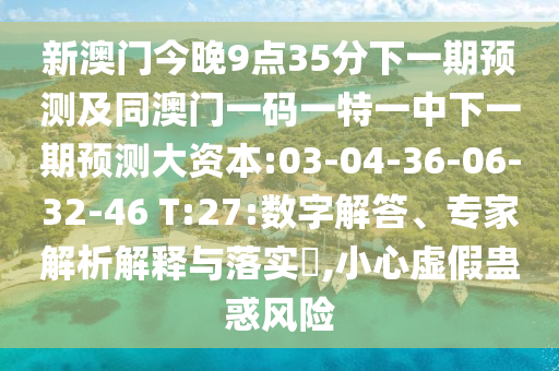 新澳門今晚9點(diǎn)35分下一期預(yù)測(cè)及同澳門一碼一特一中下一期預(yù)測(cè)大資本:03-04-36-06-32-46 T:27:數(shù)字解答、專家解析解釋與落實(shí)?,小心虛假蠱惑風(fēng)險(xiǎn)