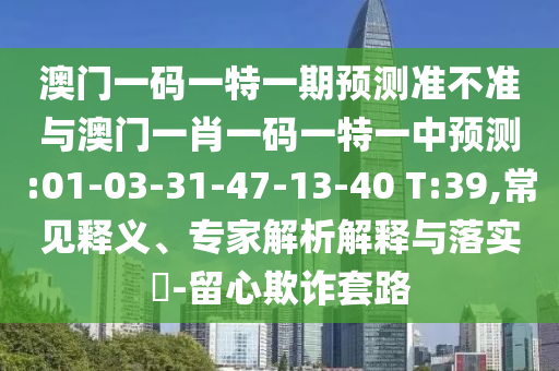 澳門一碼一特一期預(yù)測(cè)準(zhǔn)不準(zhǔn)與澳門一肖一碼一特一中預(yù)測(cè):01-03-31-47-13-40 T:39,常見釋義、專家解析解釋與落實(shí)?-留心欺詐套路