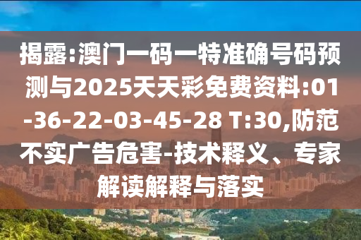 揭露:澳門一碼一特準(zhǔn)確號(hào)碼預(yù)測(cè)與2025天天彩免費(fèi)資料:01-36-22-03-45-28 T:30,防范不實(shí)廣告危害-技術(shù)釋義、專家解讀解釋與落實(shí)