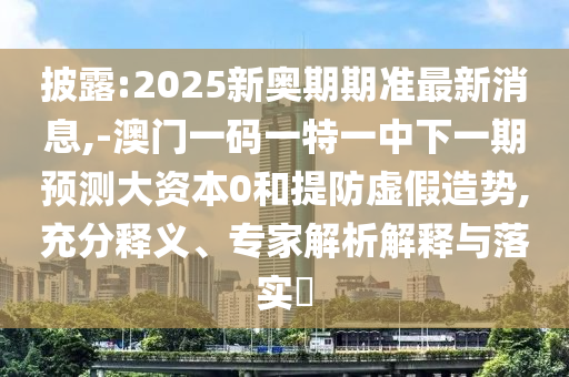 披露:2025新奧期期準(zhǔn)最新消息,-澳門一碼一特一中下一期預(yù)測(cè)大資本0和提防虛假造勢(shì),充分釋義、專家解析解釋與落實(shí)?