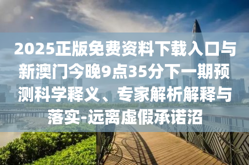 2025正版免費(fèi)資料下載入口與新澳門今晚9點(diǎn)35分下一期預(yù)測(cè)科學(xué)釋義、專家解析解釋與落實(shí)-遠(yuǎn)離虛假承諾沼
