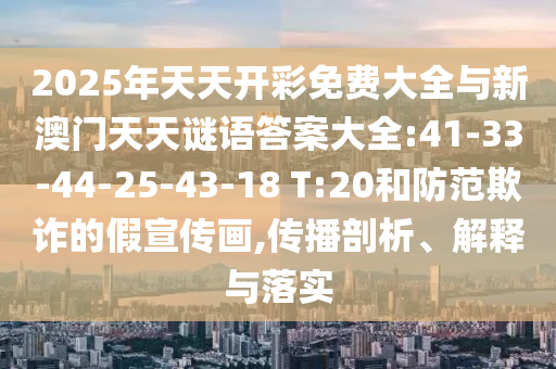 2025年天天開彩免費(fèi)大全與新澳門天天謎語答案大全:41-33-44-25-43-18 T:20和防范欺詐的假宣傳畫,傳播剖析、解釋與落實(shí)