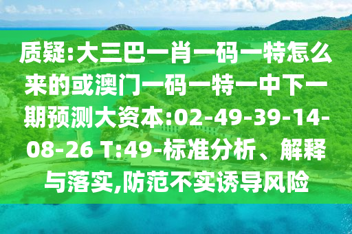 質(zhì)疑:大三巴一肖一碼一特怎么來(lái)的或澳門一碼一特一中下一期預(yù)測(cè)大資本:02-49-39-14-08-26 T:49-標(biāo)準(zhǔn)分析、解釋與落實(shí),防范不實(shí)誘導(dǎo)風(fēng)險(xiǎn)