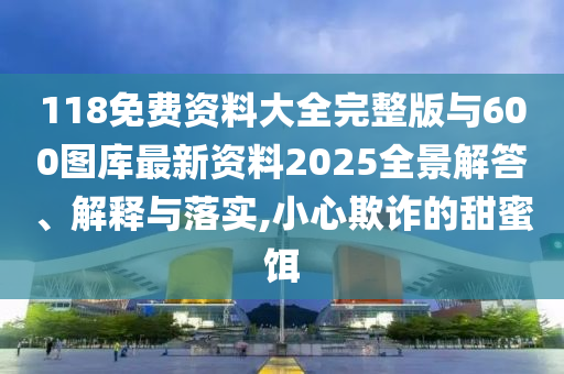 118免費資料大全完整版與600圖庫最新資料2025全景解答、解釋與落實,小心欺詐的甜蜜餌