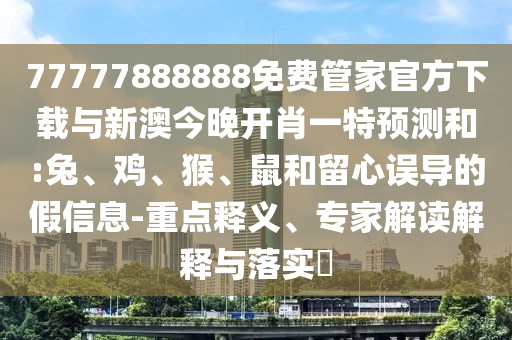 77777888888免費(fèi)管家官方下載與新澳今晚開肖一特預(yù)測和:兔、雞、猴、鼠和留心誤導(dǎo)的假信息-重點(diǎn)釋義、專家解讀解釋與落實(shí)?