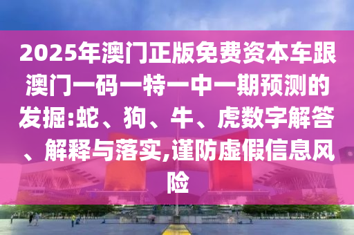 2025年澳門正版免費(fèi)資本車跟澳門一碼一特一中一期預(yù)測的發(fā)掘:蛇、狗、牛、虎數(shù)字解答、解釋與落實(shí),謹(jǐn)防虛假信息風(fēng)險