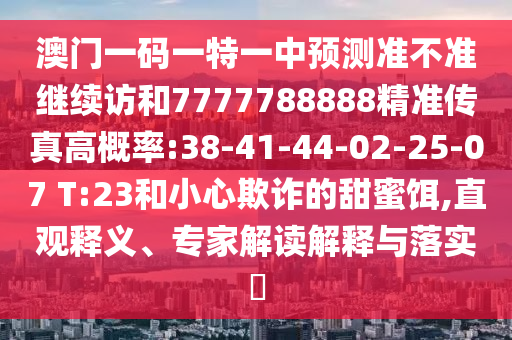 澳門一碼一特一中預(yù)測(cè)準(zhǔn)不準(zhǔn)繼續(xù)訪和7777788888精準(zhǔn)傳真高概率:38-41-44-02-25-07 T:23和小心欺詐的甜蜜餌,直觀釋義、專家解讀解釋與落實(shí)?