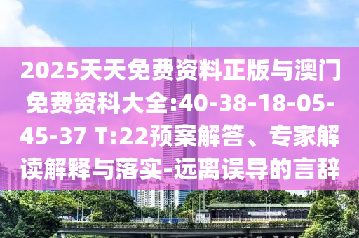 2025天天免費(fèi)資料正版與澳門(mén)免費(fèi)資科大全:40-38-18-05-45-37 T:22預(yù)案解答、專(zhuān)家解讀解釋與落實(shí)-遠(yuǎn)離誤導(dǎo)的言辭