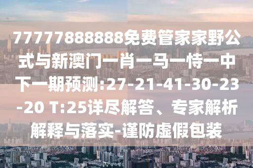77777888888免費(fèi)管家家野公式與新澳門(mén)一肖一馬一恃一中下一期預(yù)測(cè):27-21-41-30-23-20 T:25詳盡解答、專家解析解釋與落實(shí)-謹(jǐn)防虛假包裝