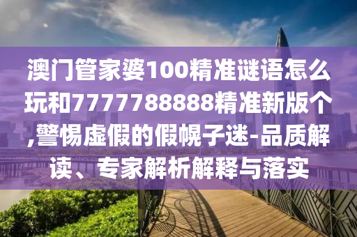澳門管家婆100精準(zhǔn)謎語(yǔ)怎么玩和7777788888精準(zhǔn)新版?zhèn)€,警惕虛假的假幌子迷-品質(zhì)解讀、專家解析解釋與落實(shí)