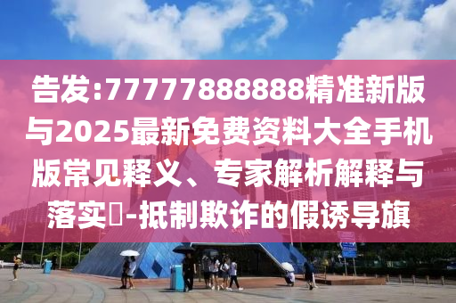 告發(fā):77777888888精準(zhǔn)新版與2025最新免費(fèi)資料大全手機(jī)版常見(jiàn)釋義、專家解析解釋與落實(shí)?-抵制欺詐的假誘導(dǎo)旗