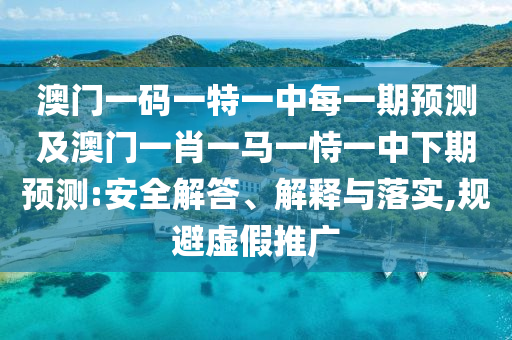 澳門一碼一特一中每一期預(yù)測及澳門一肖一馬一恃一中下期預(yù)測:安全解答、解釋與落實(shí),規(guī)避虛假推廣