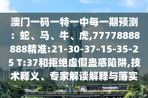澳門一碼一特一中每一期預(yù)測(cè)：蛇、馬、牛、虎,77778888888精準(zhǔn):21-30-37-15-35-25 T:37和拒絕虛假蠱惑陷阱,技術(shù)釋義、專家解讀解釋與落實(shí)