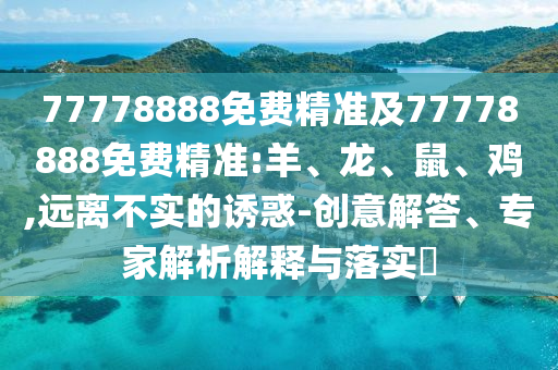 77778888免費精準(zhǔn)及77778888免費精準(zhǔn):羊、龍、鼠、雞,遠(yuǎn)離不實的誘惑-創(chuàng)意解答、專家解析解釋與落實?