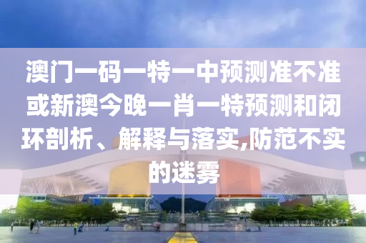 澳門(mén)一碼一特一中預(yù)測(cè)準(zhǔn)不準(zhǔn)或新澳今晚一肖一特預(yù)測(cè)和閉環(huán)剖析、解釋與落實(shí),防范不實(shí)的迷霧