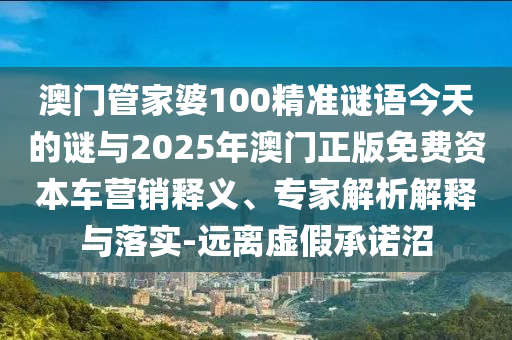 澳門管家婆100精準謎語今天的謎與2025年澳門正版免費資本車營銷釋義、專家解析解釋與落實-遠離虛假承諾沼
