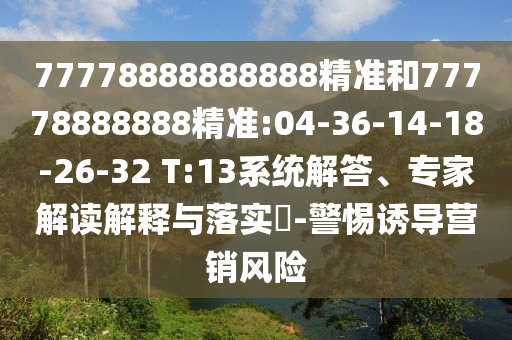 77778888888888精準(zhǔn)和77778888888精準(zhǔn):04-36-14-18-26-32 T:13系統(tǒng)解答、專(zhuān)家解讀解釋與落實(shí)?-警惕誘導(dǎo)營(yíng)銷(xiāo)風(fēng)險(xiǎn)
