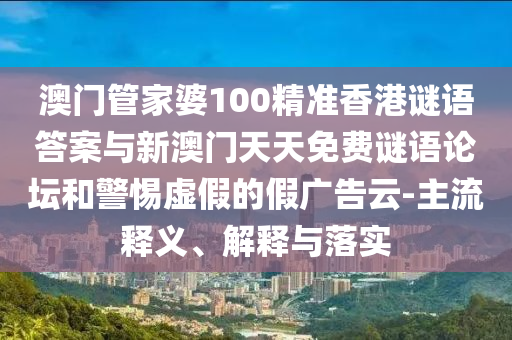 澳門(mén)管家婆100精準(zhǔn)香港謎語(yǔ)答案與新澳門(mén)天天免費(fèi)謎語(yǔ)論壇和警惕虛假的假?gòu)V告云-主流釋義、解釋與落實(shí)
