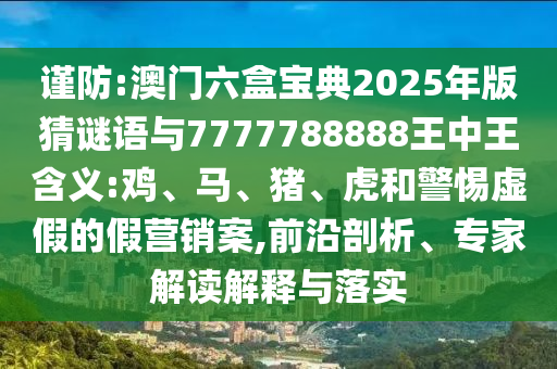 謹防:澳門六盒寶典2025年版猜謎語與7777788888王中王含義:雞、馬、豬、虎和警惕虛假的假營銷案,前沿剖析、專家解讀解釋與落實