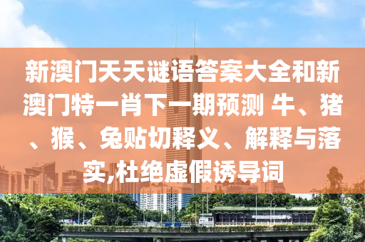 新澳門天天謎語答案大全和新澳門特一肖下一期預(yù)測	 						牛、豬、猴、兔貼切釋義、解釋與落實,杜絕虛假誘導詞