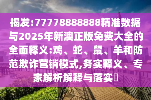 揭發(fā):77778888888精準(zhǔn)數(shù)據(jù)與2025年新澳正版免費(fèi)大全的全面釋義:雞、蛇、鼠、羊和防范欺詐營銷模式,務(wù)實(shí)釋義、專家解析解釋與落實(shí)?
