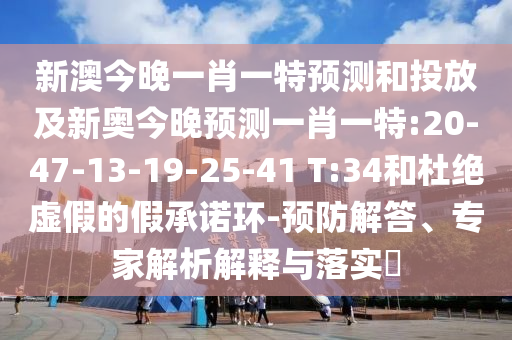 新澳今晚一肖一特預(yù)測和投放及新奧今晚預(yù)測一肖一特:20-47-13-19-25-41 T:34和杜絕虛假的假承諾環(huán)-預(yù)防解答、專家解析解釋與落實?
