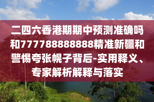 二四六香港期期中預(yù)測準(zhǔn)確嗎和777788888888精準(zhǔn)新疆和警惕夸張幌子背后-實(shí)用釋義、專家解析解釋與落實(shí)