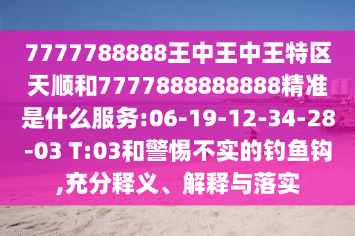 7777788888王中王中王特區(qū)天順和7777888888888精準(zhǔn)是什么服務(wù):06-19-12-34-28-03 T:03和警惕不實(shí)的釣魚鉤,充分釋義、解釋與落實(shí)
