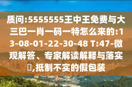 質(zhì)問(wèn):5555555王中王免費(fèi)與大三巴一肖一碼一特怎么來(lái)的:13-08-01-22-30-48 T:47-微觀解答、專(zhuān)家解讀解釋與落實(shí)?,抵制不實(shí)的假包裝