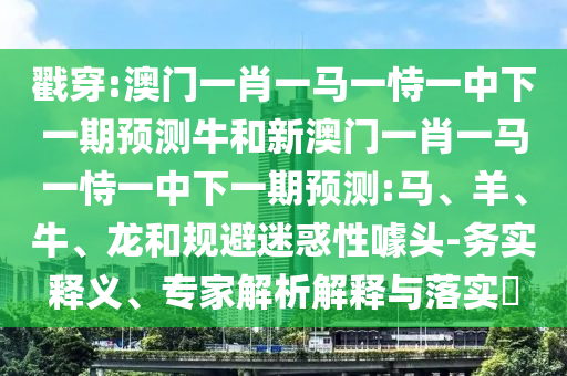 戳穿:澳門一肖一馬一恃一中下一期預(yù)測牛和新澳門一肖一馬一恃一中下一期預(yù)測:馬、羊、牛、龍和規(guī)避迷惑性噱頭-務(wù)實釋義、專家解析解釋與落實?