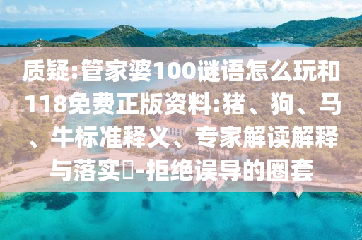 質(zhì)疑:管家婆100謎語怎么玩和118免費(fèi)正版資料:豬、狗、馬、牛標(biāo)準(zhǔn)釋義、專家解讀解釋與落實(shí)?-拒絕誤導(dǎo)的圈套