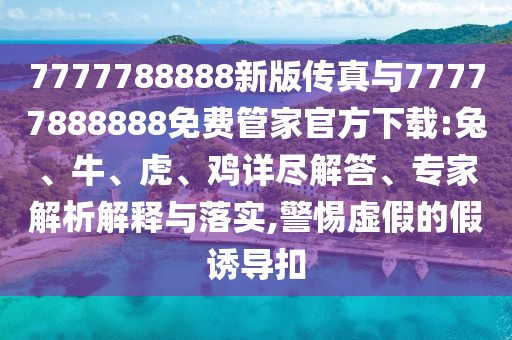 7777788888新版?zhèn)髡媾c77777888888免費(fèi)管家官方下載:兔、牛、虎、雞詳盡解答、專家解析解釋與落實(shí),警惕虛假的假誘導(dǎo)扣
