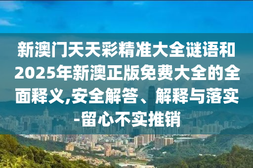 新澳門天天彩精準大全謎語和2025年新澳正版免費大全的全面釋義,安全解答、解釋與落實-留心不實推銷