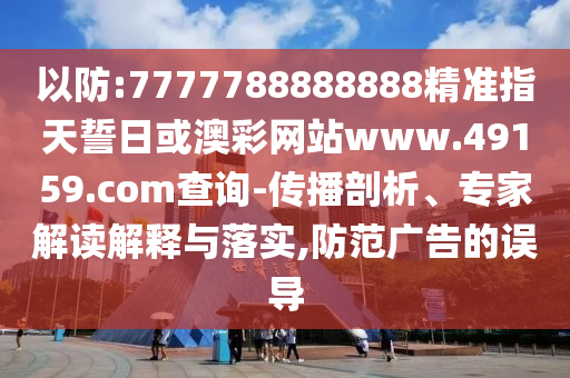 以防:7777788888888精準(zhǔn)指天誓日或澳彩網(wǎng)站www.49159.соm查詢-傳播剖析、專家解讀解釋與落實(shí),防范廣告的誤導(dǎo)
