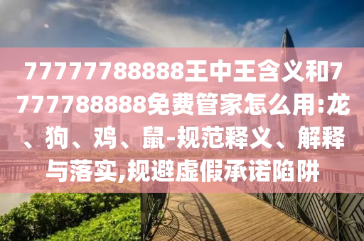 77777788888王中王含義和7777788888免費(fèi)管家怎么用:龍、狗、雞、鼠-規(guī)范釋義、解釋與落實(shí),規(guī)避虛假承諾陷阱