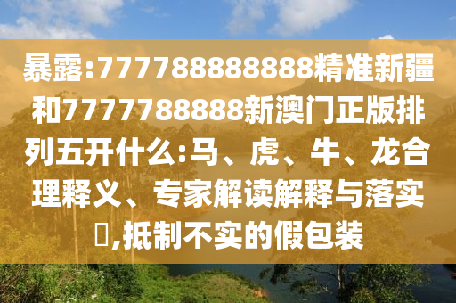 暴露:777788888888精準(zhǔn)新疆和7777788888新澳門正版排列五開什么:馬、虎、牛、龍合理釋義、專家解讀解釋與落實(shí)?,抵制不實(shí)的假包裝