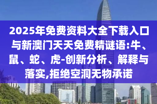 2025年免費資料大全下載入口與新澳門天天免費精謎語:牛、鼠、蛇、虎-創(chuàng)新分析、解釋與落實,拒絕空洞無物承諾