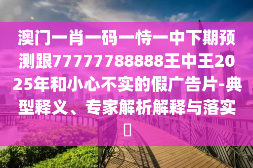 澳門一肖一碼一恃一中下期預(yù)測(cè)跟77777788888王中王2025年和小心不實(shí)的假廣告片-典型釋義、專家解析解釋與落實(shí)?
