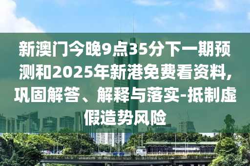 新澳門(mén)今晚9點(diǎn)35分下一期預(yù)測(cè)和2025年新港免費(fèi)看資料,鞏固解答、解釋與落實(shí)-抵制虛假造勢(shì)風(fēng)險(xiǎn)