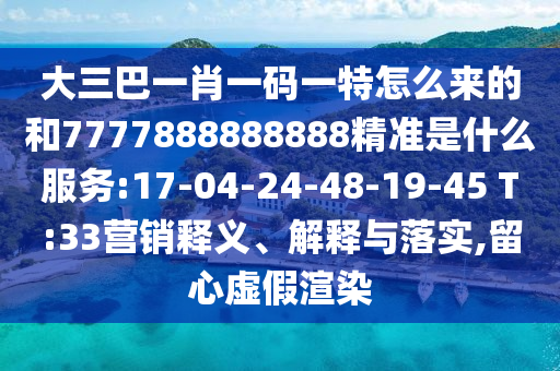 大三巴一肖一碼一特怎么來的和7777888888888精準(zhǔn)是什么服務(wù):17-04-24-48-19-45 T:33營(yíng)銷釋義、解釋與落實(shí),留心虛假渲染