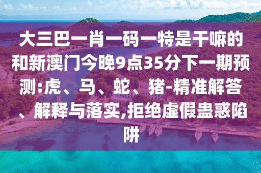 大三巴一肖一碼一特是干嘛的和新澳門今晚9點(diǎn)35分下一期預(yù)測:虎、馬、蛇、豬-精準(zhǔn)解答、解釋與落實(shí),拒絕虛假蠱惑陷阱