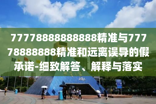 77778888888888精準(zhǔn)與77778888888精準(zhǔn)和遠(yuǎn)離誤導(dǎo)的假承諾-細(xì)致解答、解釋與落實
