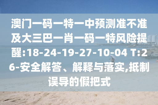 澳門一碼一特一中預測準不準及大三巴一肖一碼一特風險提醒:18-24-19-27-10-04 T:26-安全解答、解釋與落實,抵制誤導的假把式