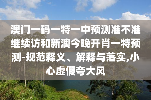 澳門一碼一特一中預測準不準繼續(xù)訪和新澳今晚開肖一特預測-規(guī)范釋義、解釋與落實,小心虛假夸大風