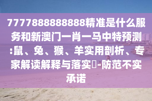 7777888888888精準(zhǔn)是什么服務(wù)和新澳門一肖一馬中特預(yù)測:鼠、兔、猴、羊?qū)嵱闷饰?、專家解讀解釋與落實(shí)?-防范不實(shí)承諾