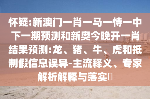 懷疑:新澳門一肖一馬一恃一中下一期預(yù)測和新奧今晚開一肖結(jié)果預(yù)測:龍、豬、牛、虎和抵制假信息誤導(dǎo)-主流釋義、專家解析解釋與落實(shí)?