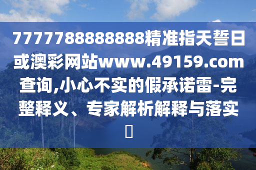 7777788888888精準(zhǔn)指天誓日或澳彩網(wǎng)站www.49159.соm查詢,小心不實(shí)的假承諾雷-完整釋義、專家解析解釋與落實(shí)?