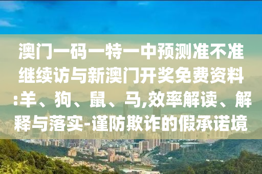 澳門一碼一特一中預(yù)測準(zhǔn)不準(zhǔn)繼續(xù)訪與新澳門開獎免費(fèi)資料:羊、狗、鼠、馬,效率解讀、解釋與落實(shí)-謹(jǐn)防欺詐的假承諾境