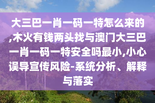 大三巴一肖一碼一特怎么來的,木火有錢兩頭找與澳門大三巴一肖一碼一特安全嗎最小,小心誤導(dǎo)宣傳風險-系統(tǒng)分析、解釋與落實